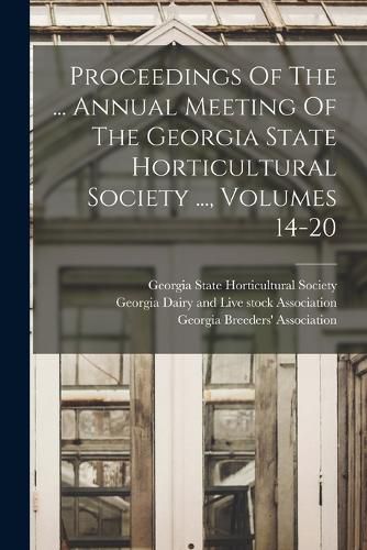 Cover image for Proceedings Of The ... Annual Meeting Of The Georgia State Horticultural Society ..., Volumes 14-20