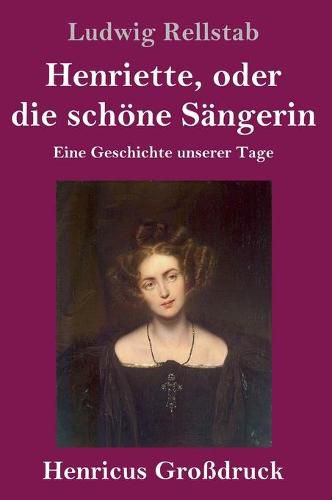 Henriette, oder die schoene Sangerin (Grossdruck): Eine Geschichte unserer Tage