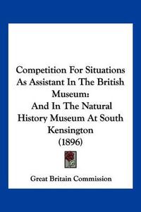 Cover image for Competition for Situations as Assistant in the British Museum: And in the Natural History Museum at South Kensington (1896)