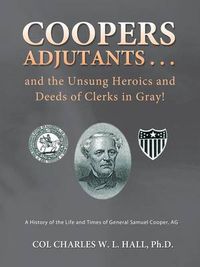 Cover image for Coopers Adjutants . . . and the Unsung Heroics and Deeds of Clerks in Gray!: A History of the Life and Times of General Samuel Cooper, AG