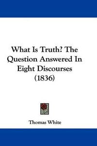 Cover image for What Is Truth? the Question Answered in Eight Discourses (1836)