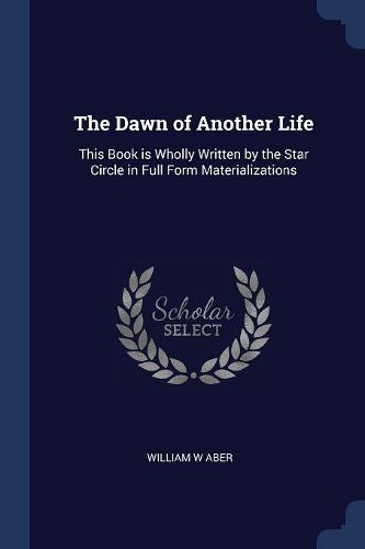 Cover image for The Dawn of Another Life: This Book Is Wholly Written by the Star Circle in Full Form Materializations