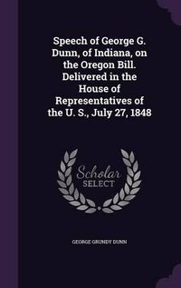 Cover image for Speech of George G. Dunn, of Indiana, on the Oregon Bill. Delivered in the House of Representatives of the U. S., July 27, 1848