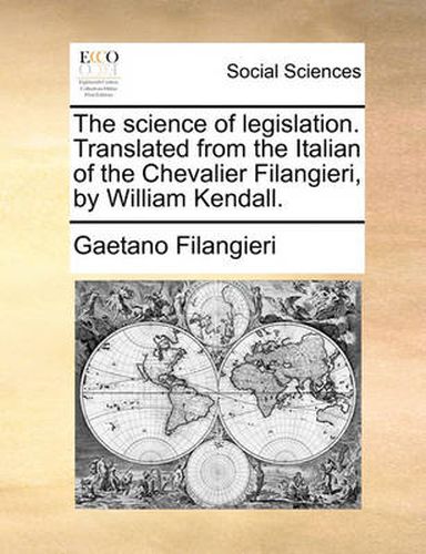 Cover image for The Science of Legislation. Translated from the Italian of the Chevalier Filangieri, by William Kendall.