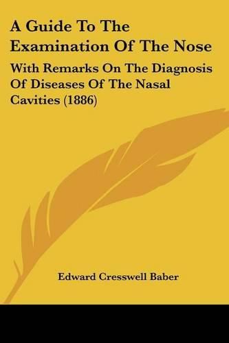 Cover image for A Guide to the Examination of the Nose: With Remarks on the Diagnosis of Diseases of the Nasal Cavities (1886)