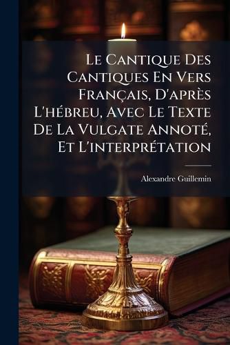 Cover image for Le Cantique Des Cantiques En Vers Franais, D'Aprs L'Hbreu, Avec Le Texte de La Vulgate Annot, Et L'Interprtation: Le Texte Original La Fin, Avec Des Notes Philologiques