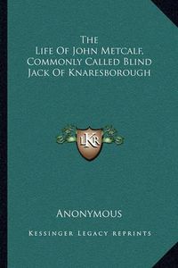 Cover image for The Life of John Metcalf, Commonly Called Blind Jack of Knaresborough