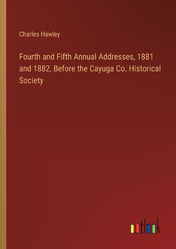 Fourth and Fifth Annual Addresses, 1881 and 1882, Before the Cayuga Co. Historical Society