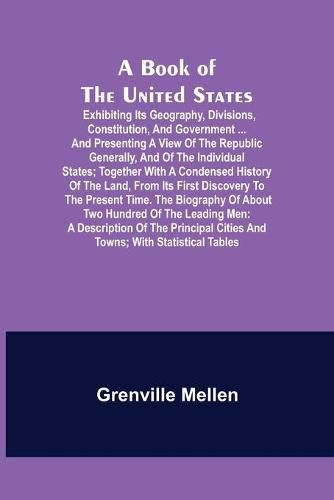 Cover image for A Book of the United States; Exhibiting its geography, divisions, constitution, and government ... and presenting a view of the republic generally, and of the individual states; together with a condensed history of the land, from its first discovery to the p