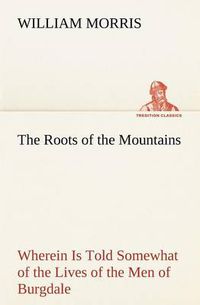 Cover image for The Roots of the Mountains; Wherein Is Told Somewhat of the Lives of the Men of Burgdale