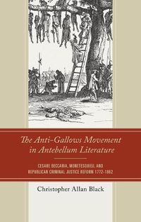 Cover image for The Anti-Gallows Movement in Antebellum Literature: Cesare Beccaria, Monetesquieu, and Republican Criminal Justice Reform 1772-1862