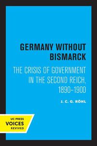 Cover image for Germany without Bismarck: The Crisis of Government in the Second Reich, 1890 - 1900