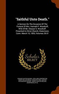 Cover image for Faithful Unto Death.: A Sermon on the Occasion of the Funeral of Mrs. Hannah P. Woodruff, Wife of Mr. Eleazar S. Woodruff. Preached in Christ Church, Watertown, Conn. March 10, 1855, Volumes 30-31