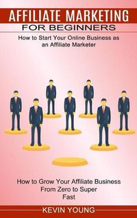 Cover image for Affiliate Marketing for Beginners: How to Start Your Online Business as an Affiliate Marketer (How to Grow Your Affiliate Business From Zero to Super Fast)