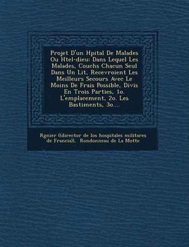 Projet D'Un H Pital de Malades Ou H Tel-Dieu: Dans Lequel Les Malades, Couch S Chacun Seul Dans Un Lit, Recevroient Les Meilleurs Secours Avec Le Moin