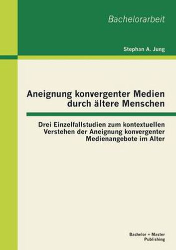 Cover image for Aneignung konvergenter Medien durch altere Menschen: Drei Einzelfallstudien zum kontextuellen Verstehen der Aneignung konvergenter Medienangebote im Alter