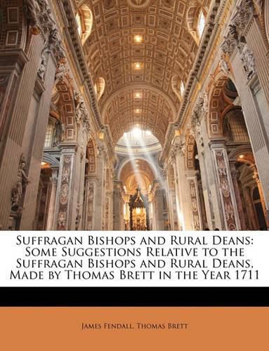 Suffragan Bishops and Rural Deans: Some Suggestions Relative to the Suffragan Bishops and Rural Deans, Made by Thomas Brett in the Year 1711