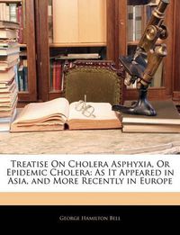Cover image for Treatise On Cholera Asphyxia, Or Epidemic Cholera: As It Appeared in Asia, and More Recently in Europe