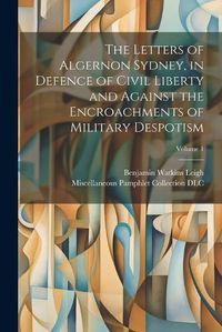 Cover image for The Letters of Algernon Sydney, in Defence of Civil Liberty and Against the Encroachments of Military Despotism; Volume 1