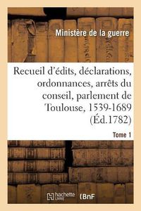 Cover image for Edits, Declarations, Ordonnances Du Roi, Arrets Du Conseil, Et Du Parlement de Toulouse: Concernant l'Ordre Judiciaire Et Autres Matieres Publiques Et Interessantes. Tome 1. 1539-1689