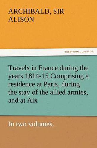 Cover image for Travels in France During the Years 1814-15 Comprising a Residence at Paris, During the Stay of the Allied Armies, and at AIX, at the Period of the Lan