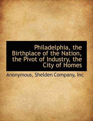 Cover image for Philadelphia, the Birthplace of the Nation, the Pivot of Industry, the City of Homes
