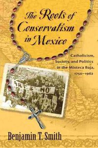 Cover image for The Roots of Conservatism in Mexico: Catholicism, Society, and Politics in the Mixteca Baja, 1750-1962