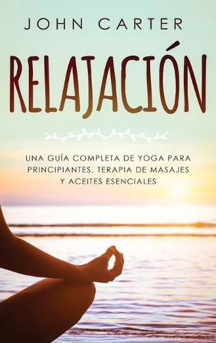 Cover image for Relajacion: Una Guia Completa de Yoga Para Principiantes, Terapia de Masajes y Aceites Esenciales