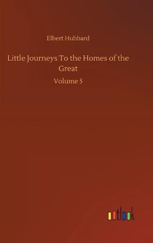 Cover image for Little Journeys To the Homes of the Great: Volume 5
