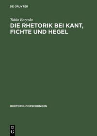 Cover image for Die Rhetorik bei Kant, Fichte und Hegel: Ein Beitrag zur Philosophiegeschichte der Rhetorik