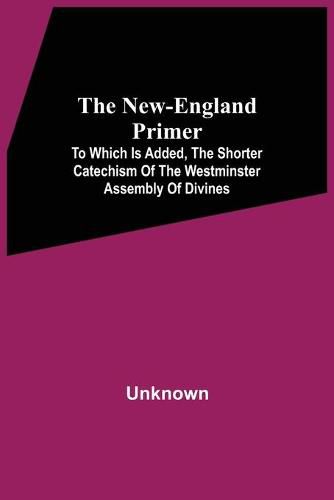 Cover image for The New-England Primer: To Which Is Added, The Shorter Catechism Of The Westminster Assembly Of Divines