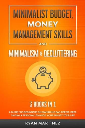 Minimalist Budget, Money Management Skills and Minimalism & Decluttering: A Guide for Beginners on Managing Bad Credit, Debt, Saving & Personal Finance. Your Money Your Life