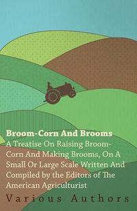 Cover image for Broom-Corn and Brooms - A Treatise on Raising Broom-Corn and Making Brooms, on a Small or Large Scale, Written and Compiled by the Editors of the American Agriculturist