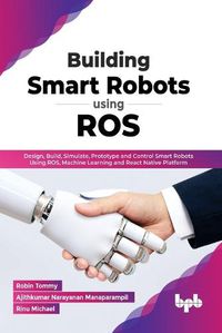 Cover image for Building Smart Robots Using ROS: Design, Build, Simulate, Prototype and Control Smart Robots Using ROS, Machine Learning and React Native Platform