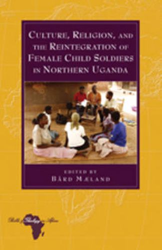 Cover image for Culture, Religion, and the Reintegration of Female Child Soldiers in Northern Uganda