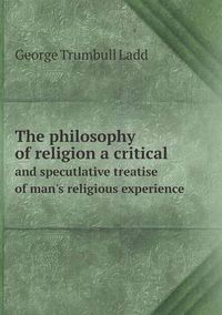 Cover image for The philosophy of religion a critical and specutlative treatise of man's religious experience