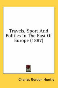 Cover image for Travels, Sport and Politics in the East of Europe (1887)