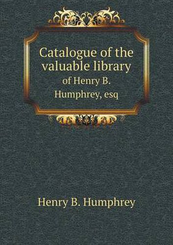 Catalogue of the valuable library of Henry B. Humphrey, esq