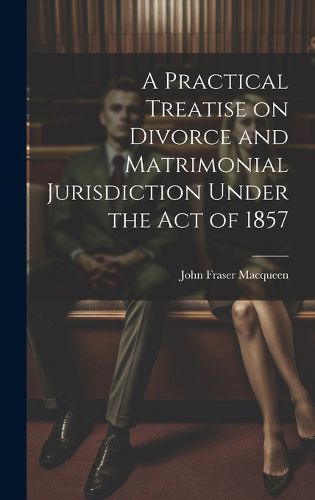 Cover image for A Practical Treatise on Divorce and Matrimonial Jurisdiction Under the Act of 1857