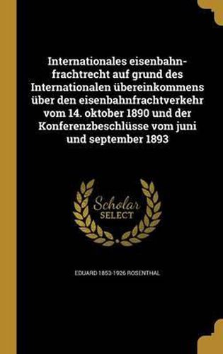 Cover image for Internationales Eisenbahn-Frachtrecht Auf Grund Des Internationalen Ubereinkommens Uber Den Eisenbahnfrachtverkehr Vom 14. Oktober 1890 Und Der Konferenzbeschlusse Vom Juni Und September 1893