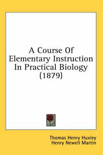 Cover image for A Course of Elementary Instruction in Practical Biology (1879)