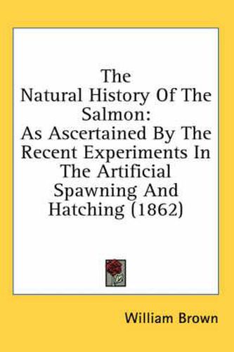 Cover image for The Natural History of the Salmon: As Ascertained by the Recent Experiments in the Artificial Spawning and Hatching (1862)