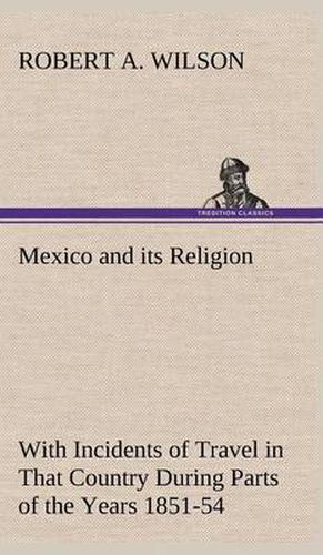 Mexico and its Religion With Incidents of Travel in That Country During Parts of the Years 1851-52-53-54, and Historical Notices of Events Connected With Places Visited