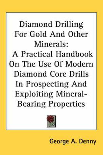 Cover image for Diamond Drilling for Gold and Other Minerals: A Practical Handbook on the Use of Modern Diamond Core Drills in Prospecting and Exploiting Mineral-Bearing Properties