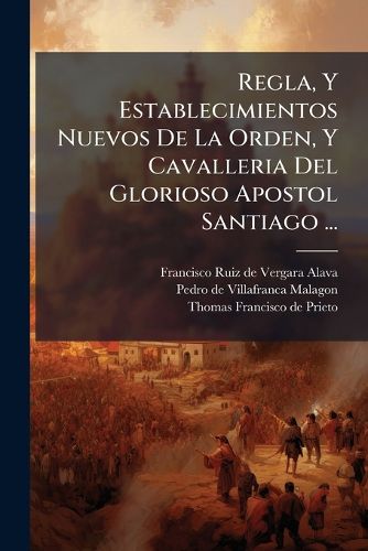 Cover image for Regla, y Establecimientos Nuevos de La Orden, y Cavalleria del Glorioso Apostol Santiago ...: Confirmados Por La Magestad del Catholico Rey Don Felipe Quarto ...