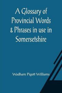 Cover image for A Glossary of Provincial Words & Phrases in use in Somersetshire