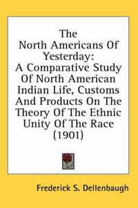 Cover image for The North Americans of Yesterday: A Comparative Study of North American Indian Life, Customs and Products on the Theory of the Ethnic Unity of the Race (1901)