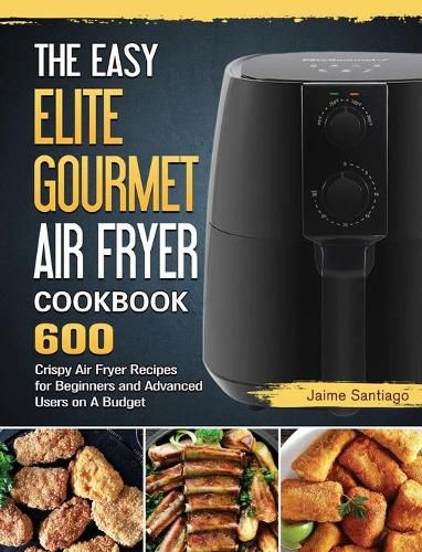 Cover image for The Easy Elite Gourmet Air Fryer Cookbook: 600 Crispy Air Fryer Recipes for Beginners and Advanced Users on A Budget