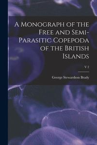 Cover image for A Monograph of the Free and Semi-parasitic Copepoda of the British Islands; v 2