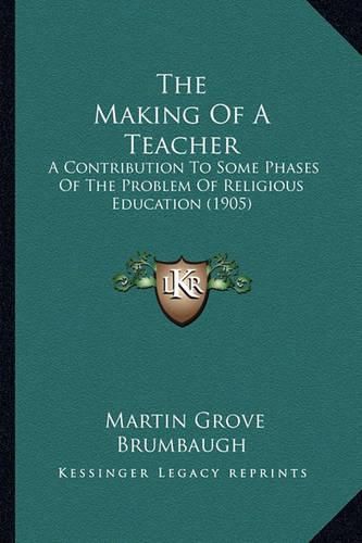 Cover image for The Making of a Teacher: A Contribution to Some Phases of the Problem of Religious Education (1905)